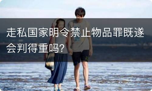 走私国家明令禁止物品罪既遂会判得重吗？