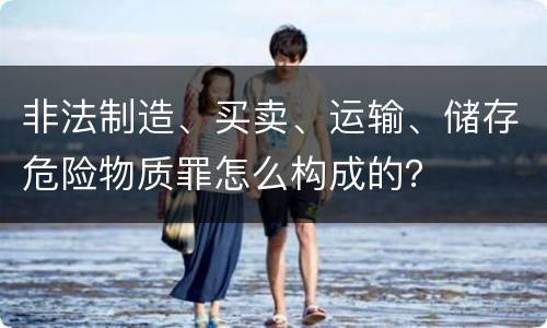 非法制造、买卖、运输、储存危险物质罪怎么构成的？