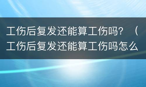 工伤后复发还能算工伤吗？（工伤后复发还能算工伤吗怎么赔偿）
