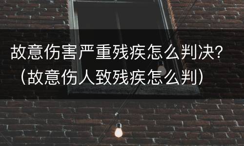 故意伤害严重残疾怎么判决？（故意伤人致残疾怎么判）
