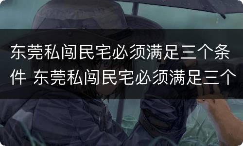 东莞私闯民宅必须满足三个条件 东莞私闯民宅必须满足三个条件吗