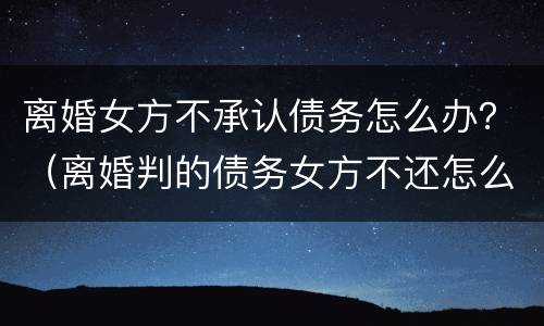 离婚女方不承认债务怎么办？（离婚判的债务女方不还怎么办）