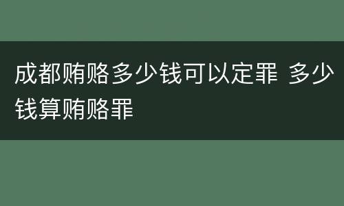 成都贿赂多少钱可以定罪 多少钱算贿赂罪