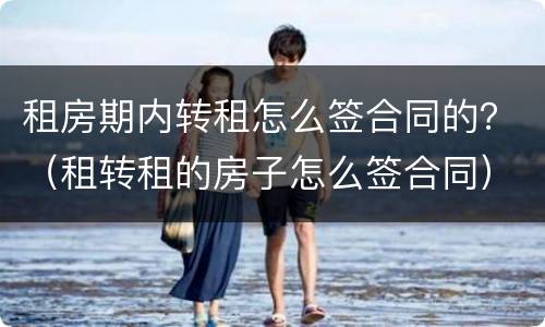 租房期内转租怎么签合同的？（租转租的房子怎么签合同）
