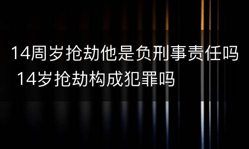 14周岁抢劫他是负刑事责任吗 14岁抢劫构成犯罪吗