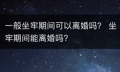 一般坐牢期间可以离婚吗？ 坐牢期间能离婚吗?