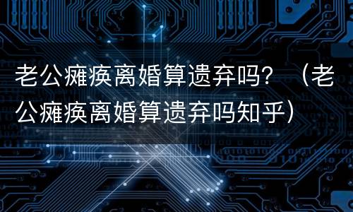 老公瘫痪离婚算遗弃吗？（老公瘫痪离婚算遗弃吗知乎）