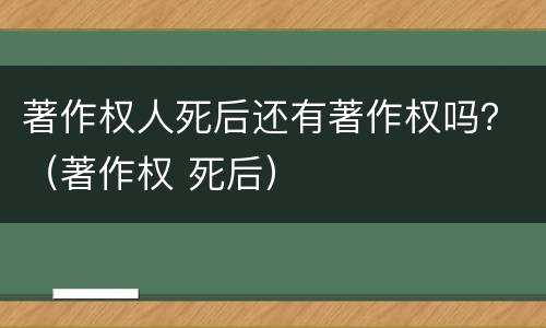 著作权人死后还有著作权吗？（著作权 死后）