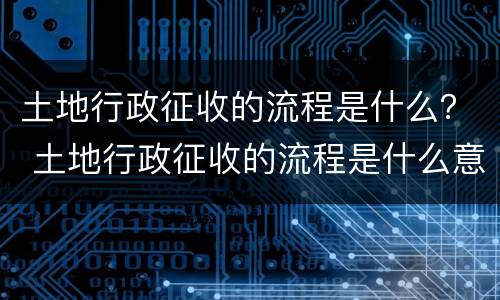 土地行政征收的流程是什么？ 土地行政征收的流程是什么意思