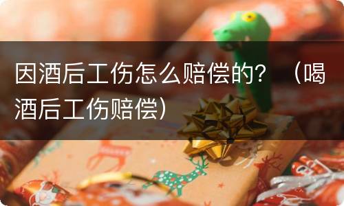 因酒后工伤怎么赔偿的？（喝酒后工伤赔偿）