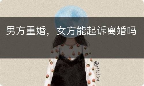 男方重婚，女方能起诉离婚吗