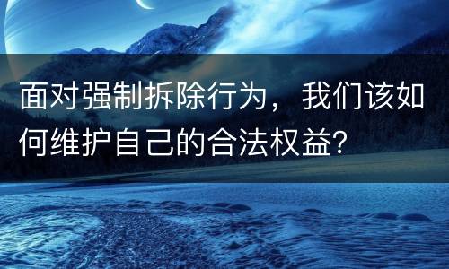 面对强制拆除行为，我们该如何维护自己的合法权益？
