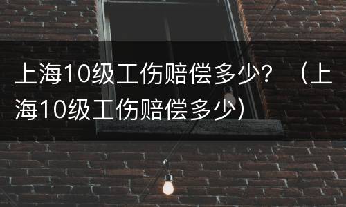 上海10级工伤赔偿多少？（上海10级工伤赔偿多少）