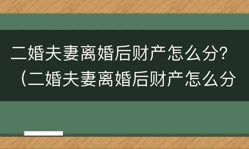 二婚夫妻离婚后财产怎么分？（二婚夫妻离婚后财产怎么分配）