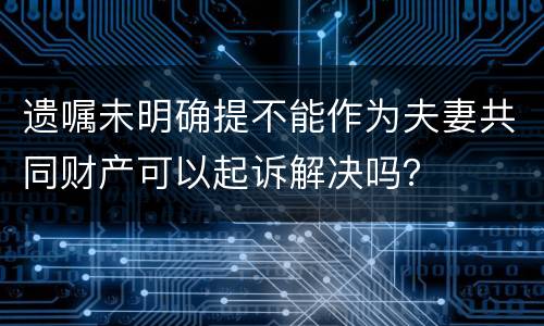 遗嘱未明确提不能作为夫妻共同财产可以起诉解决吗？