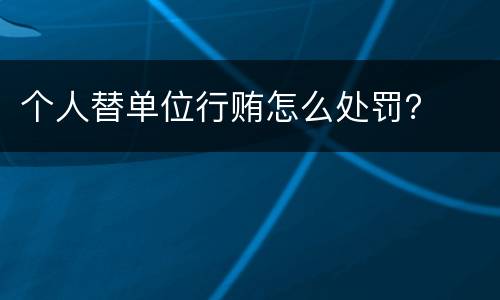 个人替单位行贿怎么处罚？