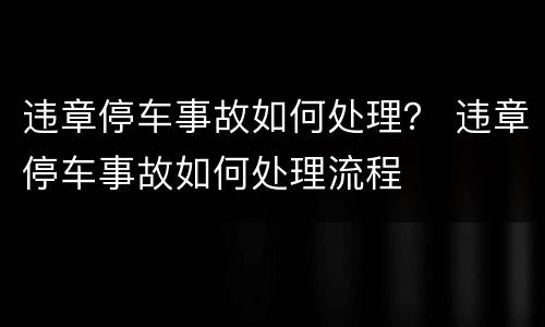 违章停车事故如何处理？ 违章停车事故如何处理流程