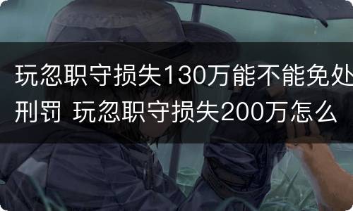 玩忽职守损失130万能不能免处刑罚 玩忽职守损失200万怎么判