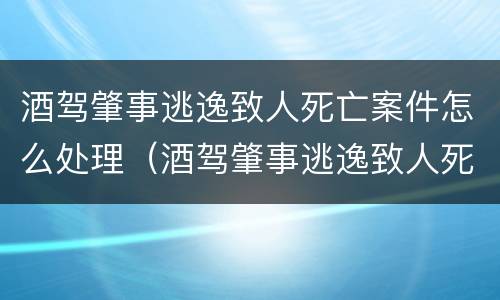 酒驾肇事逃逸致人死亡案件怎么处理（酒驾肇事逃逸致人死亡判多少年）