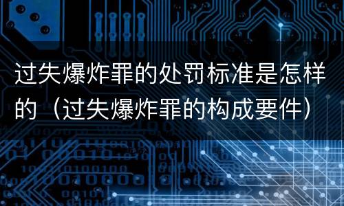 过失爆炸罪的处罚标准是怎样的（过失爆炸罪的构成要件）