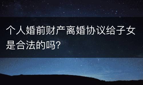 个人婚前财产离婚协议给子女是合法的吗？