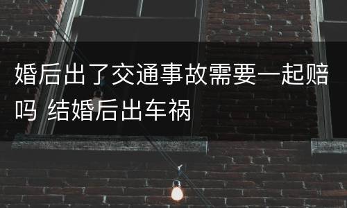 婚后出了交通事故需要一起赔吗 结婚后出车祸