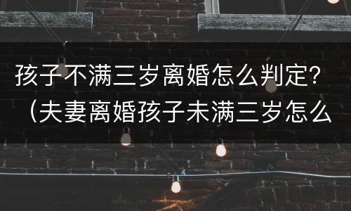 孩子不满三岁离婚怎么判定？（夫妻离婚孩子未满三岁怎么判）