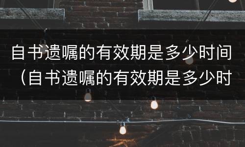 自书遗嘱的有效期是多少时间（自书遗嘱的有效期是多少时间内）