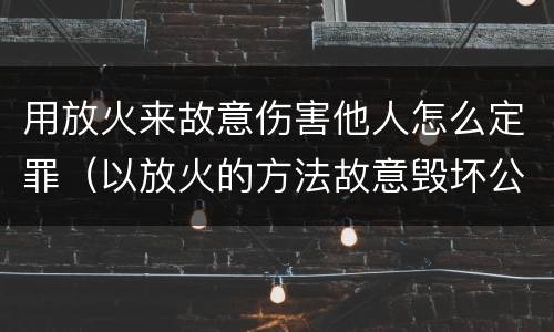 用放火来故意伤害他人怎么定罪（以放火的方法故意毁坏公私财物）