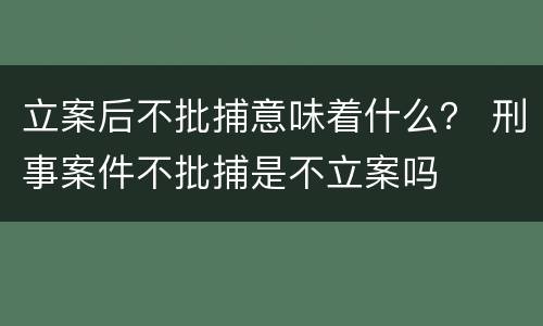 立案后不批捕意味着什么？ 刑事案件不批捕是不立案吗