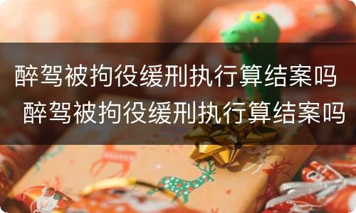 醉驾被拘役缓刑执行算结案吗 醉驾被拘役缓刑执行算结案吗知乎