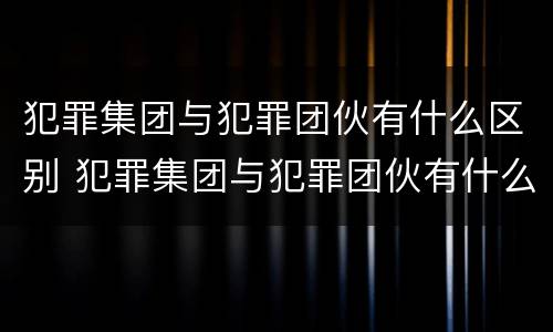 犯罪集团与犯罪团伙有什么区别 犯罪集团与犯罪团伙有什么区别呢