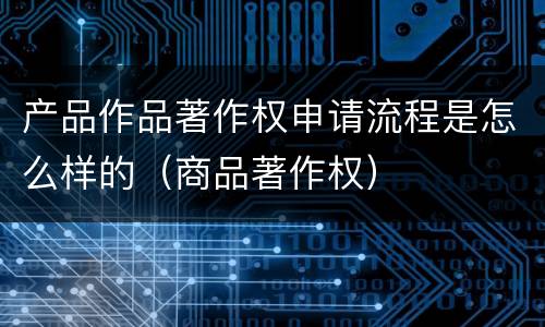 产品作品著作权申请流程是怎么样的（商品著作权）