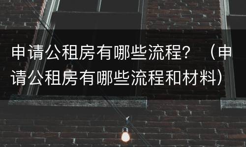 申请公租房有哪些流程？（申请公租房有哪些流程和材料）
