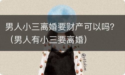 男人小三离婚要财产可以吗？（男人有小三要离婚）