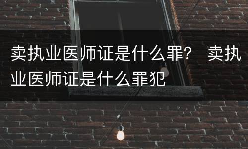 卖执业医师证是什么罪？ 卖执业医师证是什么罪犯