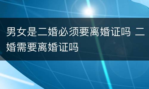 男女是二婚必须要离婚证吗 二婚需要离婚证吗