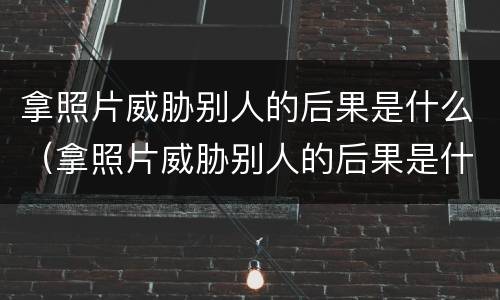 拿照片威胁别人的后果是什么（拿照片威胁别人的后果是什么罪）