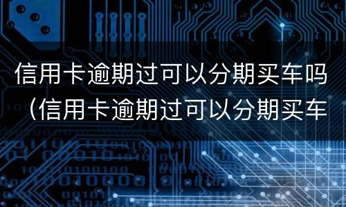 信用卡逾期过可以分期买车吗（信用卡逾期过可以分期买车吗怎么办）
