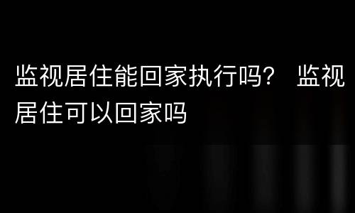 监视居住能回家执行吗？ 监视居住可以回家吗