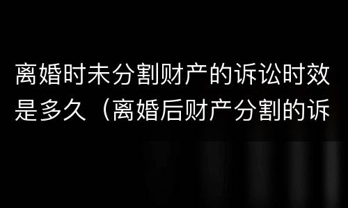 离婚时未分割财产的诉讼时效是多久（离婚后财产分割的诉讼时效是几年?）