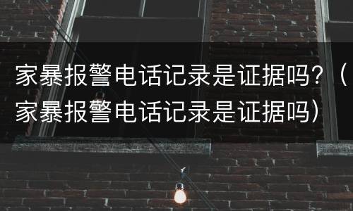 家暴报警电话记录是证据吗?（家暴报警电话记录是证据吗）