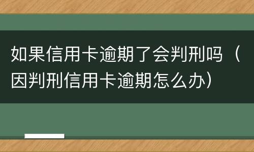 如果信用卡逾期了会判刑吗（因判刑信用卡逾期怎么办）
