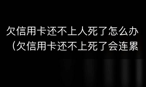 欠信用卡还不上人死了怎么办（欠信用卡还不上死了会连累家人吗）