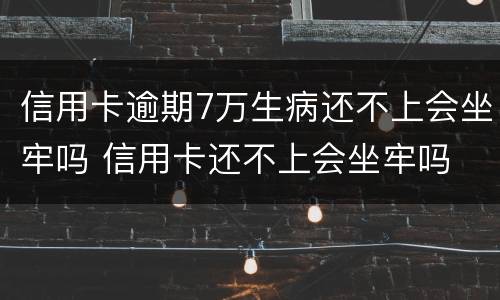 信用卡逾期7万生病还不上会坐牢吗 信用卡还不上会坐牢吗