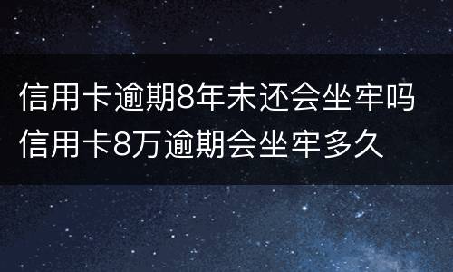 信用卡逾期8年未还会坐牢吗 信用卡8万逾期会坐牢多久