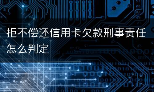 拒不偿还信用卡欠款刑事责任怎么判定