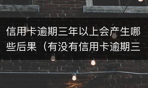 信用卡逾期三年以上会产生哪些后果（有没有信用卡逾期三年以上的）