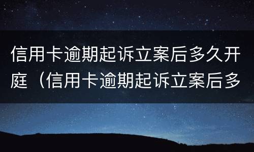 信用卡逾期起诉立案后多久开庭（信用卡逾期起诉立案后多久开庭审理）
