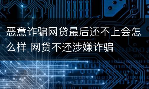 恶意诈骗网贷最后还不上会怎么样 网贷不还涉嫌诈骗